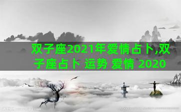 双子座2021年爱情占卜,双子座占卜 运势 爱情 2020